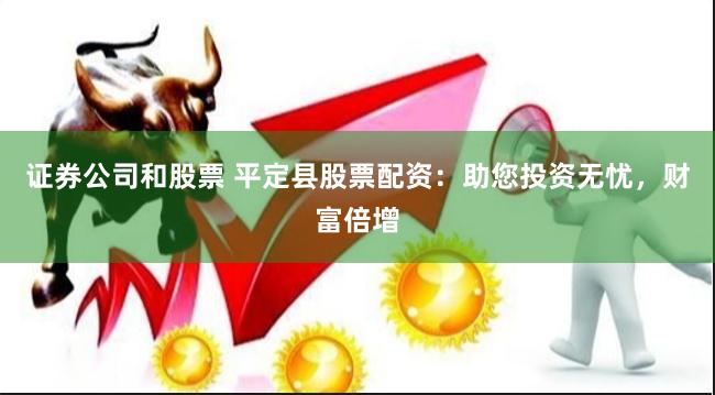 证券公司和股票 平定县股票配资：助您投资无忧，财富倍增