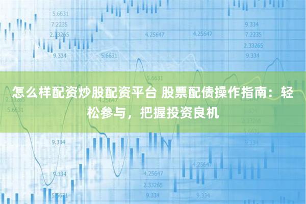 怎么样配资炒股配资平台 股票配债操作指南：轻松参与，把握投资良机