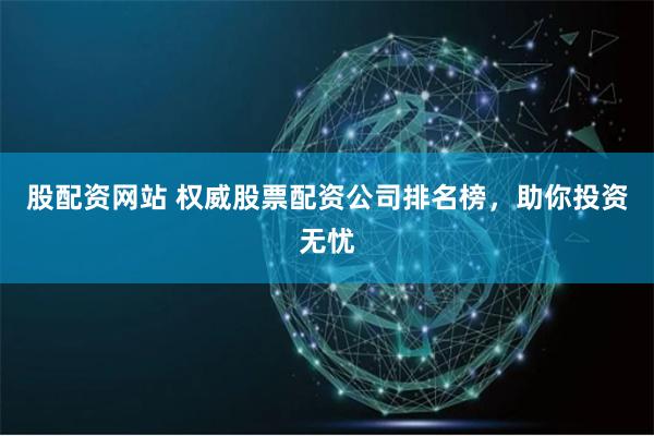 股配资网站 权威股票配资公司排名榜，助你投资无忧