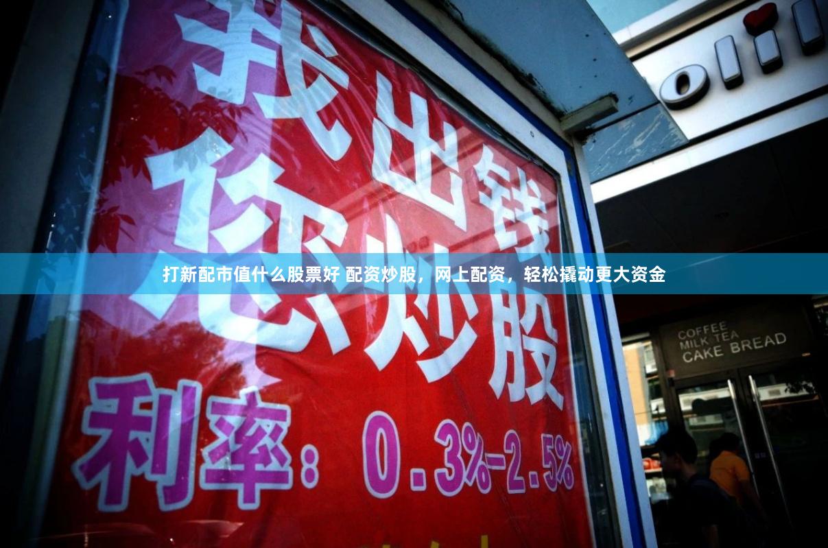 打新配市值什么股票好 配资炒股，网上配资，轻松撬动更大资金