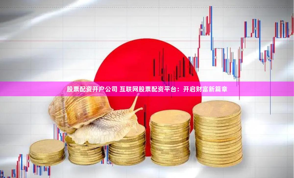 股票配资开户公司 互联网股票配资平台：开启财富新篇章