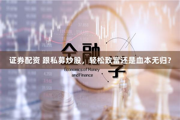 证券配资 跟私募炒股，轻松致富还是血本无归？