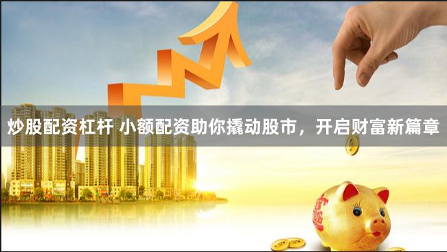 炒股配资杠杆 小额配资助你撬动股市，开启财富新篇章