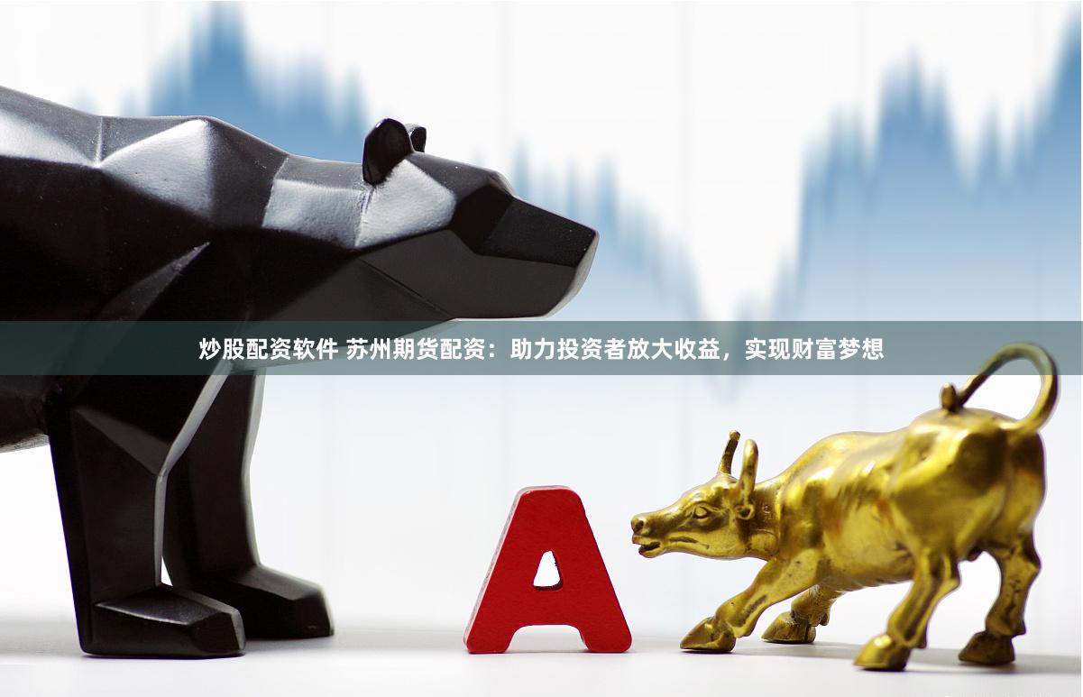 炒股配资软件 苏州期货配资：助力投资者放大收益，实现财富梦想