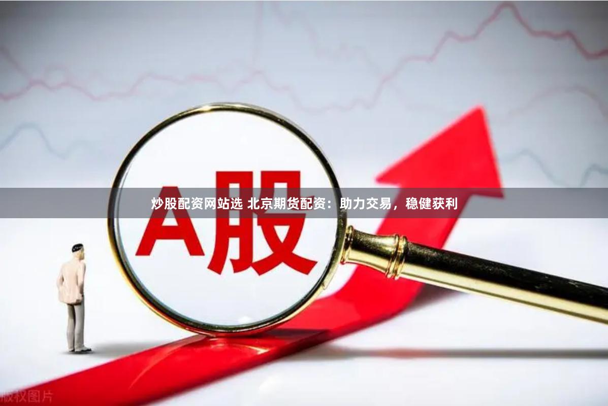 炒股配资网站选 北京期货配资：助力交易，稳健获利