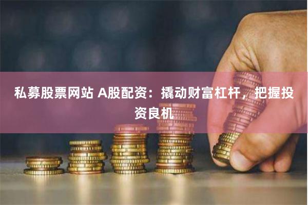 私募股票网站 A股配资：撬动财富杠杆，把握投资良机