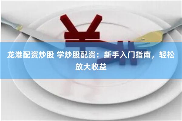 龙港配资炒股 学炒股配资：新手入门指南，轻松放大收益