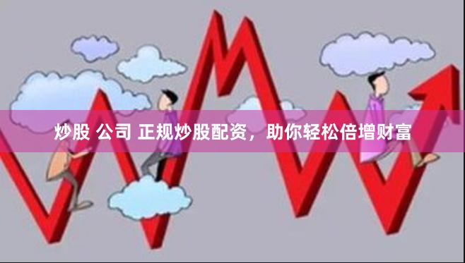 炒股 公司 正规炒股配资，助你轻松倍增财富