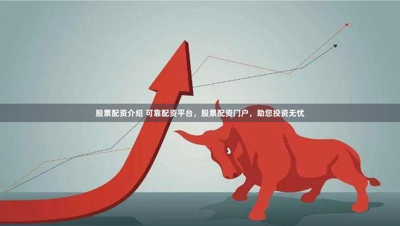 股票配资介绍 可靠配资平台，股票配资门户，助您投资无忧