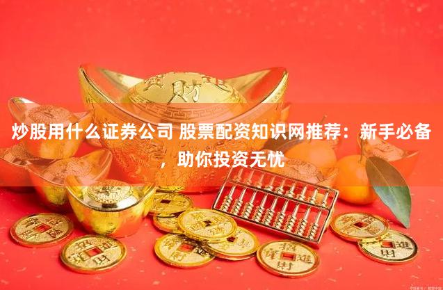 炒股用什么证券公司 股票配资知识网推荐：新手必备，助你投资无忧
