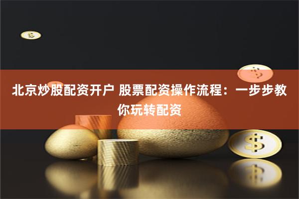 北京炒股配资开户 股票配资操作流程：一步步教你玩转配资