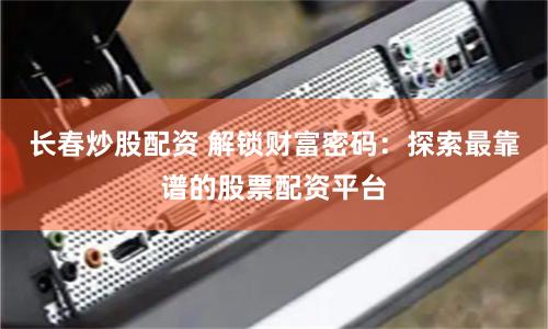 长春炒股配资 解锁财富密码：探索最靠谱的股票配资平台