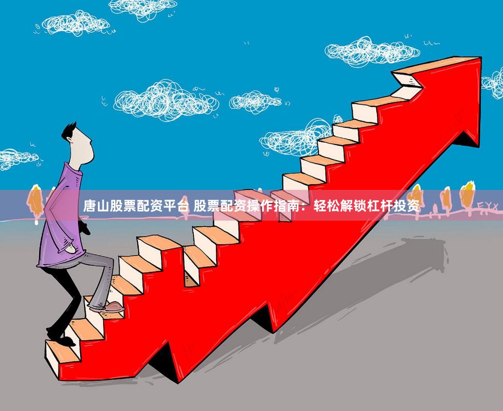 唐山股票配资平台 股票配资操作指南：轻松解锁杠杆投资
