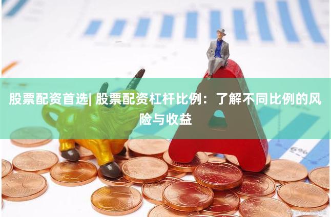 股票配资首选| 股票配资杠杆比例：了解不同比例的风险与收益