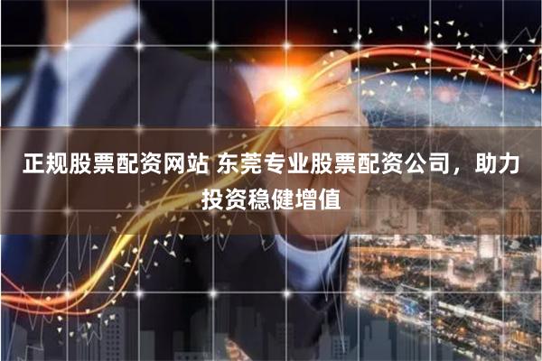 正规股票配资网站 东莞专业股票配资公司，助力投资稳健增值