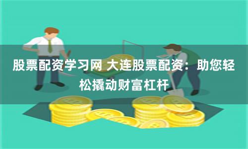 股票配资学习网 大连股票配资：助您轻松撬动财富杠杆