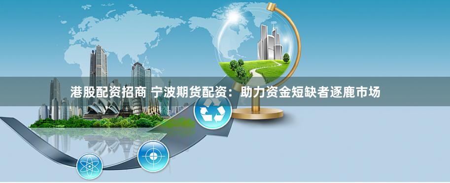 港股配资招商 宁波期货配资：助力资金短缺者逐鹿市场