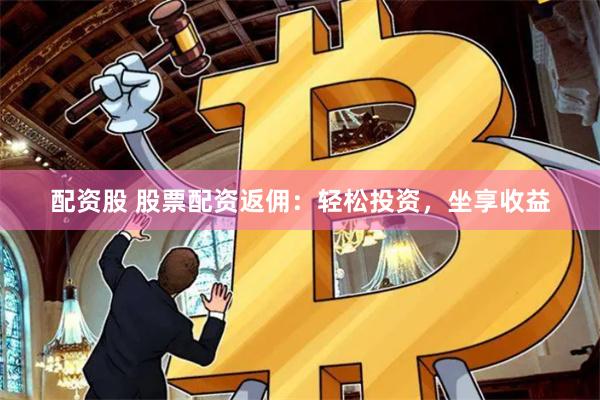 配资股 股票配资返佣：轻松投资，坐享收益