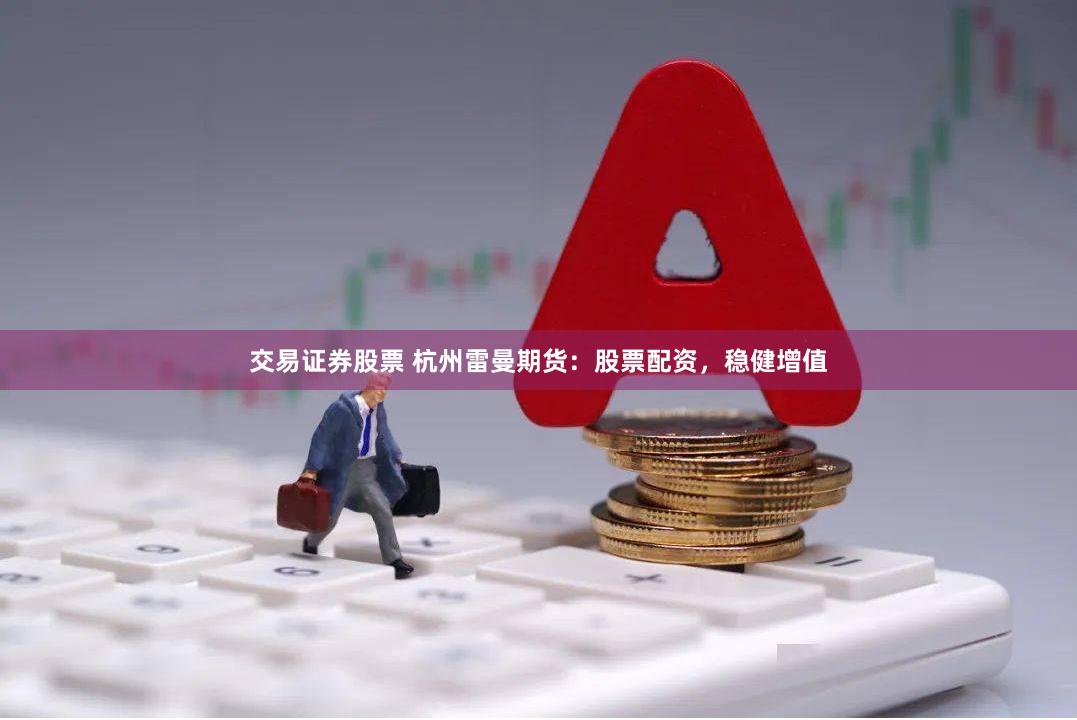 交易证券股票 杭州雷曼期货：股票配资，稳健增值
