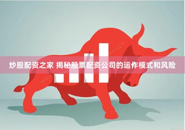 炒股配资之家 揭秘股票配资公司的运作模式和风险