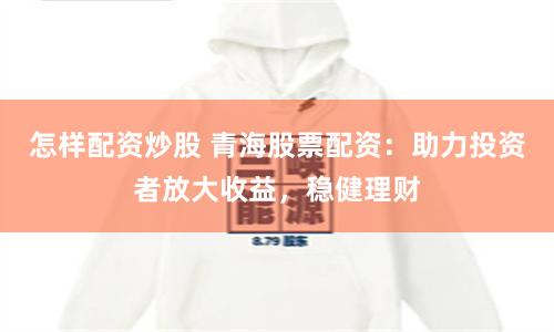 怎样配资炒股 青海股票配资：助力投资者放大收益，稳健理财