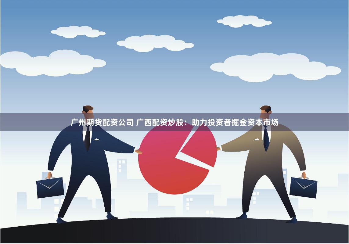 广州期货配资公司 广西配资炒股：助力投资者掘金资本市场