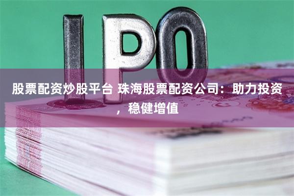 股票配资炒股平台 珠海股票配资公司：助力投资，稳健增值