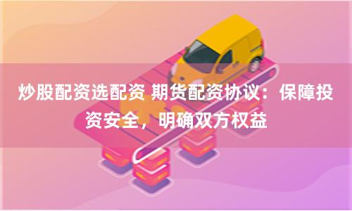 炒股配资选配资 期货配资协议：保障投资安全，明确双方权益