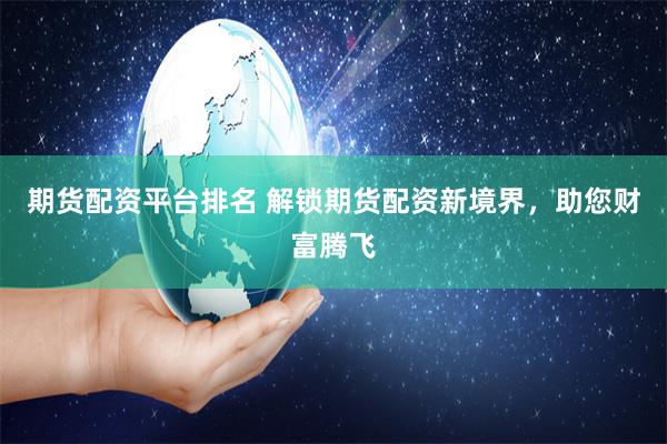 期货配资平台排名 解锁期货配资新境界，助您财富腾飞