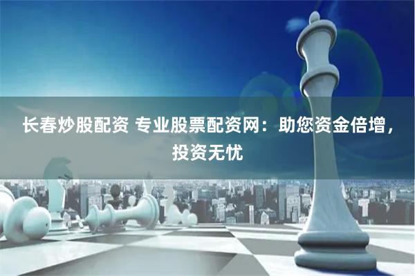 长春炒股配资 专业股票配资网：助您资金倍增，投资无忧