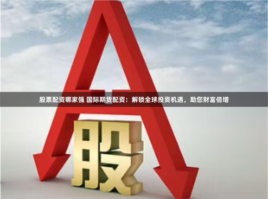 股票配资哪家强 国际期货配资：解锁全球投资机遇，助您财富倍增
