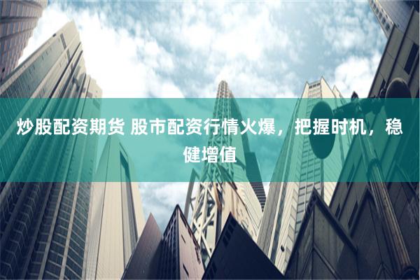 炒股配资期货 股市配资行情火爆，把握时机，稳健增值