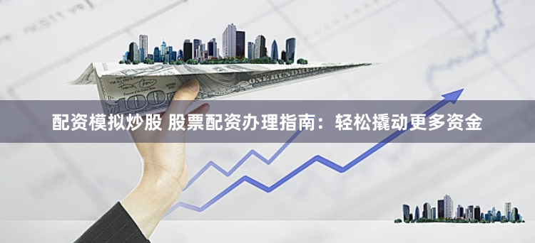 配资模拟炒股 股票配资办理指南：轻松撬动更多资金