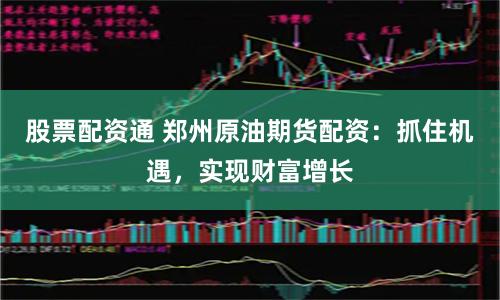 股票配资通 郑州原油期货配资：抓住机遇，实现财富增长