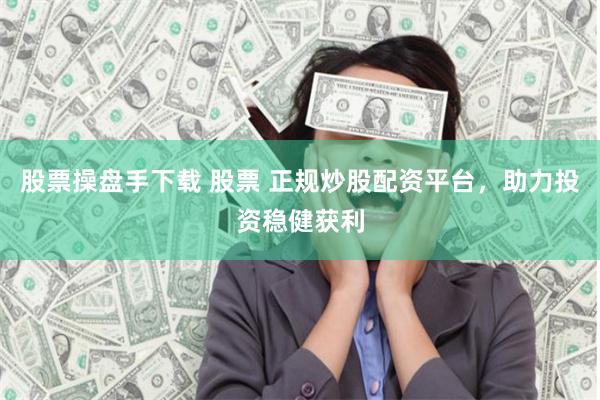 股票操盘手下载 股票 正规炒股配资平台，助力投资稳健获利