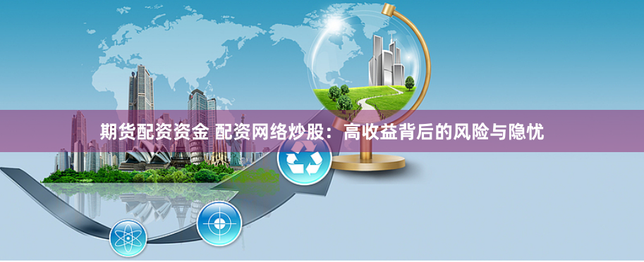 期货配资资金 配资网络炒股：高收益背后的风险与隐忧