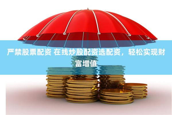 严禁股票配资 在线炒股配资选配资，轻松实现财富增值
