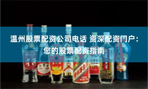 温州股票配资公司电话 资深配资门户：您的股票配资指南