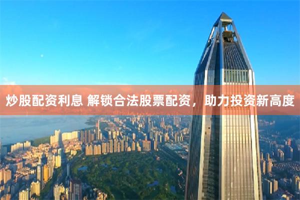 炒股配资利息 解锁合法股票配资，助力投资新高度