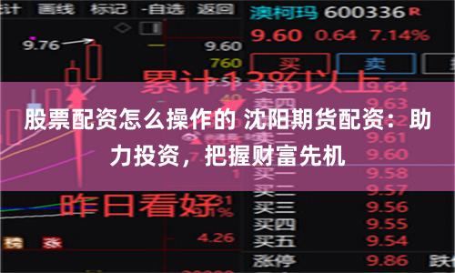 股票配资怎么操作的 沈阳期货配资：助力投资，把握财富先机