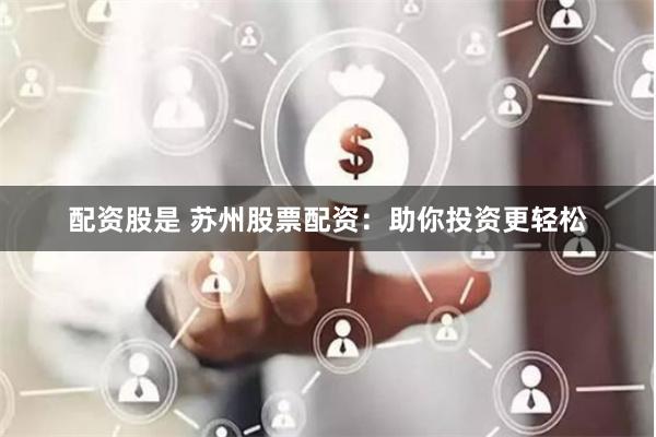 配资股是 苏州股票配资：助你投资更轻松
