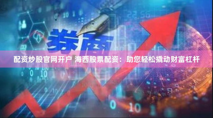 配资炒股官网开户 海西股票配资：助您轻松撬动财富杠杆
