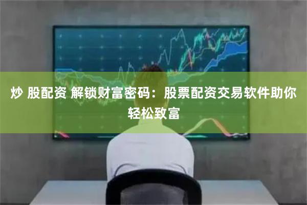 炒 股配资 解锁财富密码：股票配资交易软件助你轻松致富