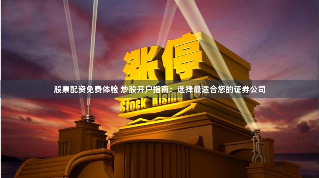 股票配资免费体验 炒股开户指南：选择最适合您的证券公司