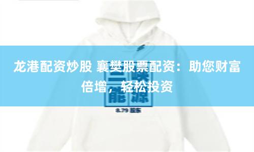 龙港配资炒股 襄樊股票配资：助您财富倍增，轻松投资