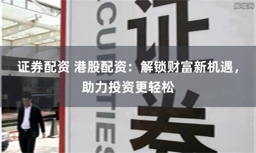 证券配资 港股配资：解锁财富新机遇，助力投资更轻松
