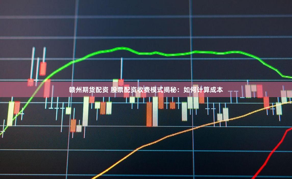 赣州期货配资 股票配资收费模式揭秘：如何计算成本