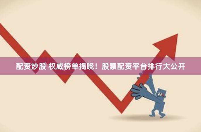 配资炒股 权威榜单揭晓！股票配资平台排行大公开