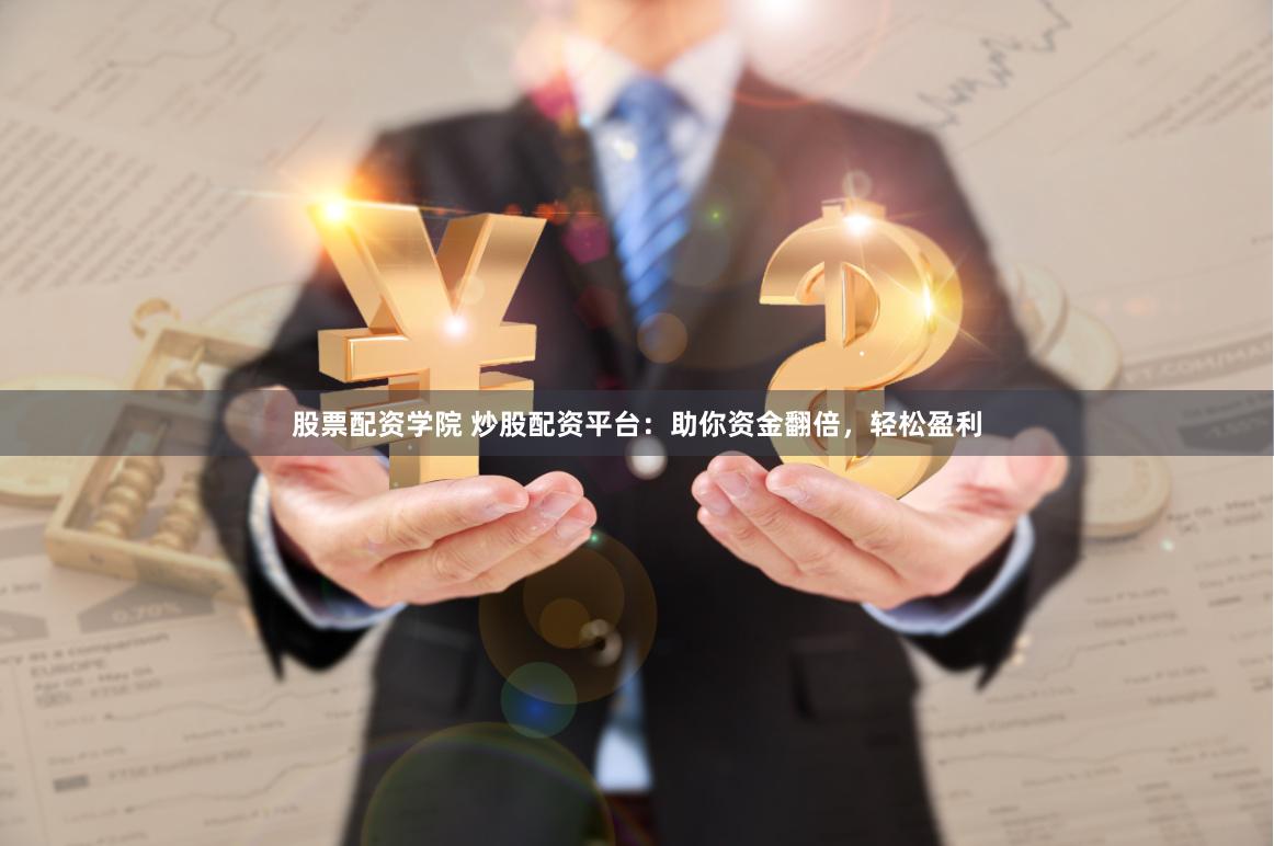 股票配资学院 炒股配资平台：助你资金翻倍，轻松盈利