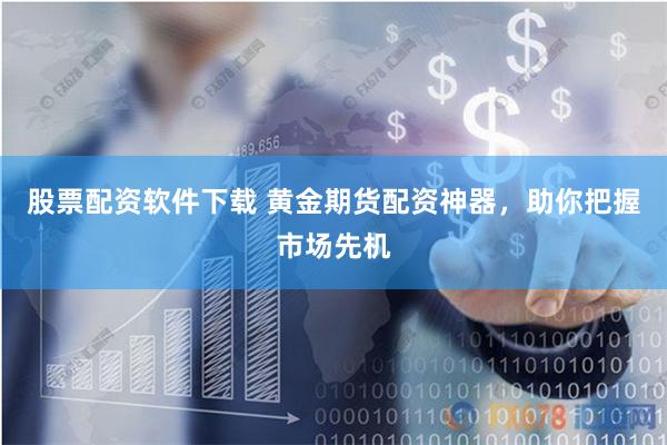股票配资软件下载 黄金期货配资神器，助你把握市场先机